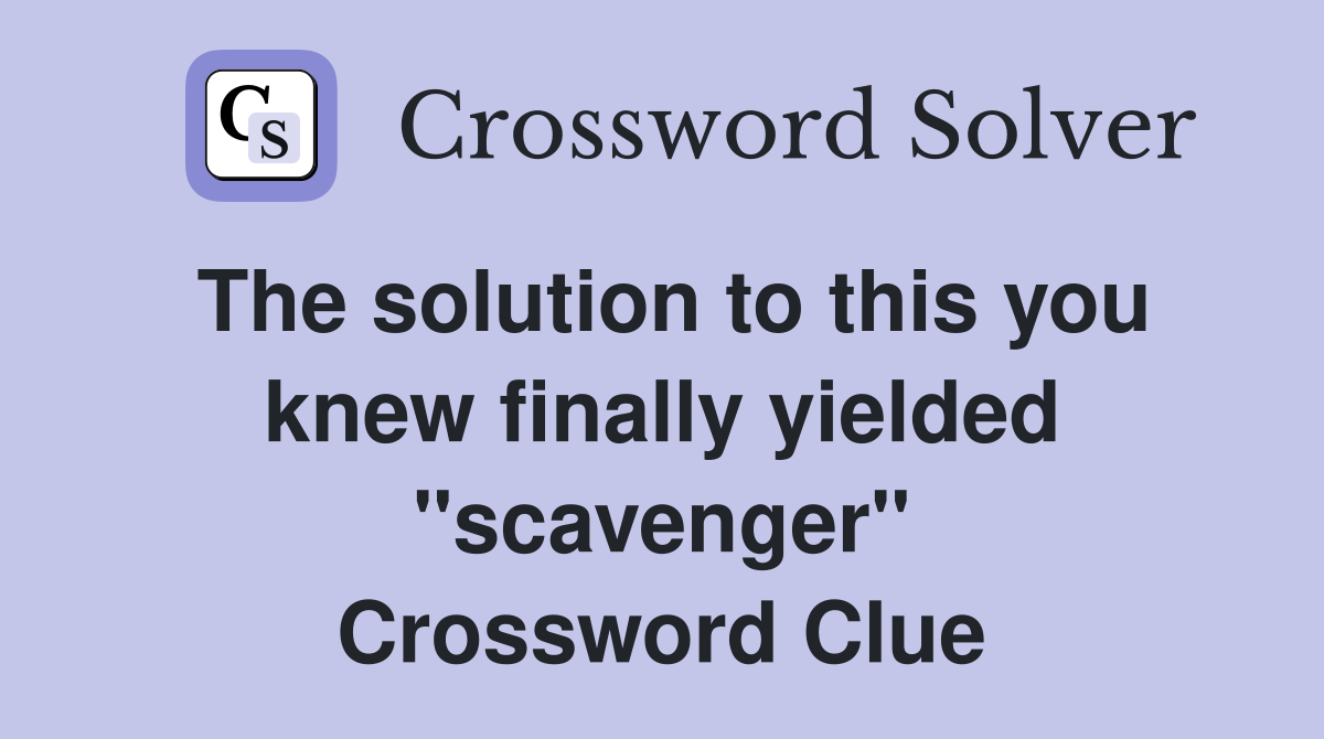 The solution to this you knew finally yielded "scavenger" Crossword